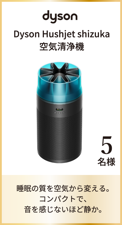 Dyson Hushjet shizuka 空気清浄機 5名様 睡眠の質を空気から変える。​コンパクトで、音を感じないほど静か。​​