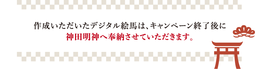 作成いただいたデジタル絵馬は、キャンペーン終了後に​神田明神へ奉納させていただきます。