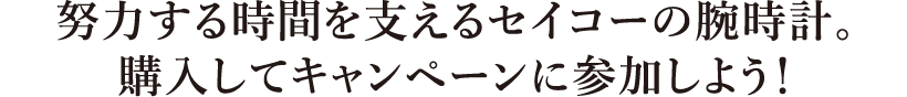 努力する時間を支えるセイコーの腕時計。購入してキャンペーンに参加しよう！
